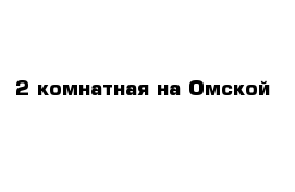 2-комнатная на Омской 